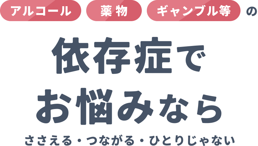 アルコール 薬物 ギャンブル等の依存症でお悩みなら ささえる・つながる・ひとりじゃない